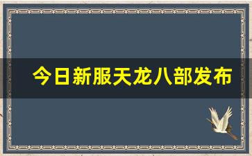 今日新服天龙八部发布网(天龙八部今日更新内容) (2)