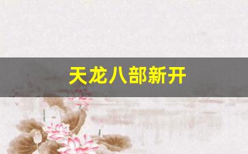 天龙八部新开(天龙八部新开的区有哪些)
