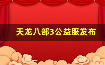 sf天龙：天龙八部3公益服发布网(天龙八部公益服发布网电)
