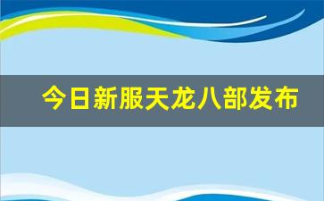 今日新服天龙八部发布网(天龙八部官网公告开新区) (3)